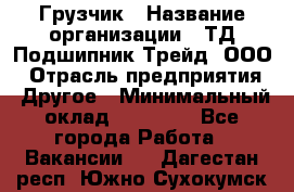 Грузчик › Название организации ­ ТД Подшипник Трейд, ООО › Отрасль предприятия ­ Другое › Минимальный оклад ­ 35 000 - Все города Работа » Вакансии   . Дагестан респ.,Южно-Сухокумск г.